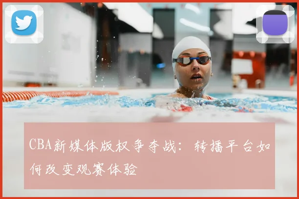 CBA新媒体版权争夺战:转播平台如何改变观赛体验