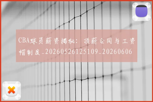 CBA球员薪资揭秘：顶薪合同与工资帽制度_20260526125109_20260606165256