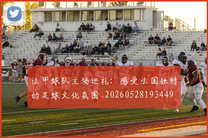 法甲球队主场巡礼：感受法国独特的足球文化氛围_20260528193449