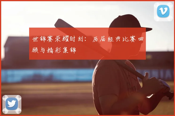 世锦赛荣耀时刻：历届经典比赛回顾与精彩集锦