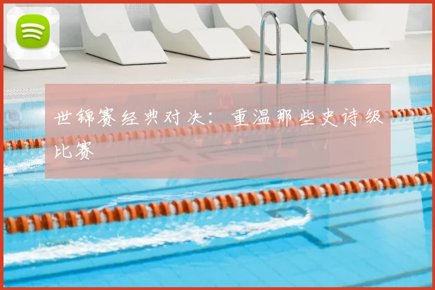 世锦赛经典对决：重温那些史诗级比赛