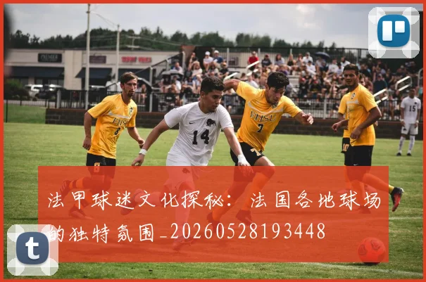 法甲球迷文化探秘：法国各地球场的独特氛围_20260528193448