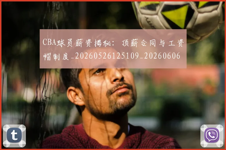 CBA球员薪资揭秘:顶薪合同与工资帽制度_20260526125109_20260606165256