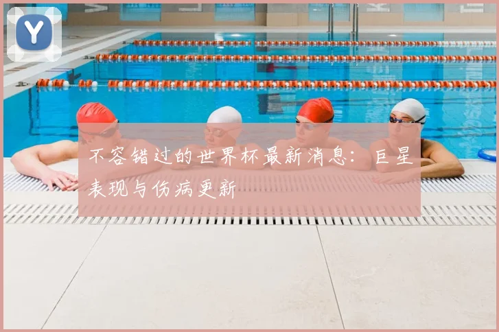 不容错过的世界杯最新消息：巨星表现与伤病更新