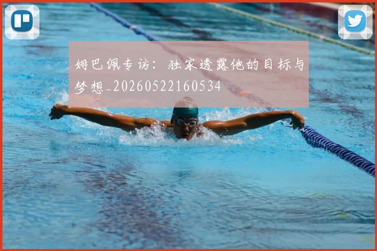 姆巴佩专访：独家透露他的目标与梦想_20260522160534