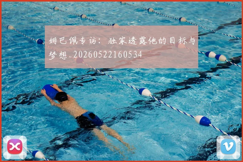 姆巴佩专访：独家透露他的目标与梦想_20260522160534