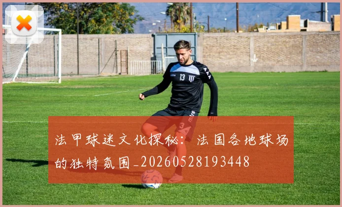 法甲球迷文化探秘：法国各地球场的独特氛围_20260528193448
