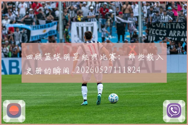 回顾篮球明星经典比赛:那些载入史册的瞬间_20260527111824