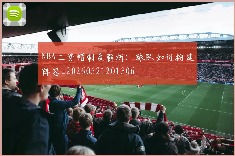NBA工资帽制度解析:球队如何构建阵容_20260521201306